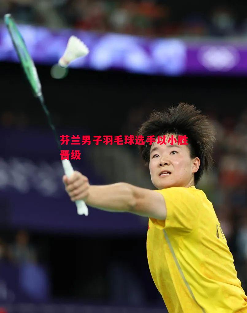 芬兰男子羽毛球选手以小胜晋级