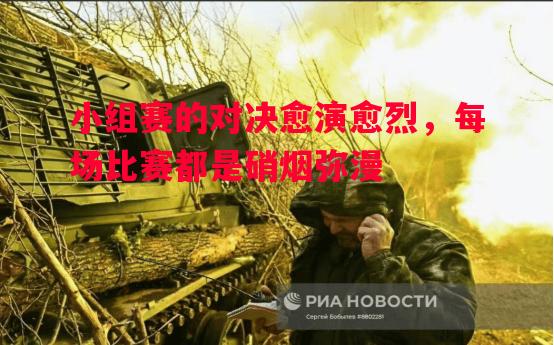 小组赛的对决愈演愈烈，每场比赛都是硝烟弥漫