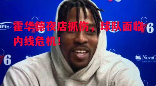 霍华德夜店抓伤，球队面临内线危机！