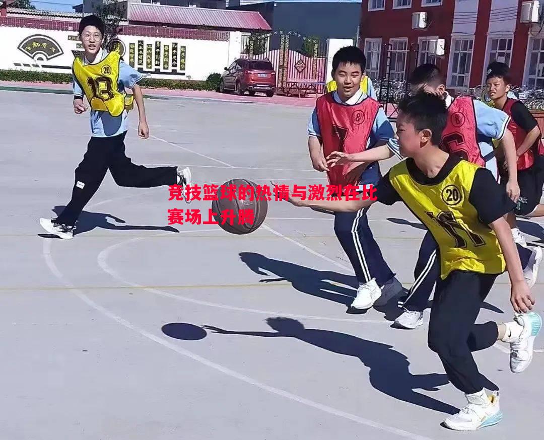 竞技篮球的热情与激烈在比赛场上升腾