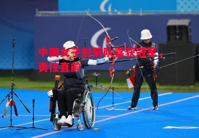 中国女子射箭队喜获冠军，勇往直前