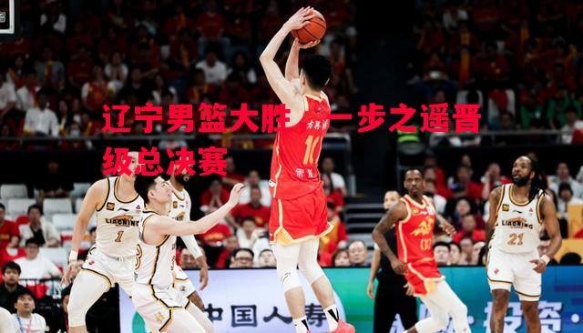 辽宁男篮大胜，一步之遥晋级总决赛