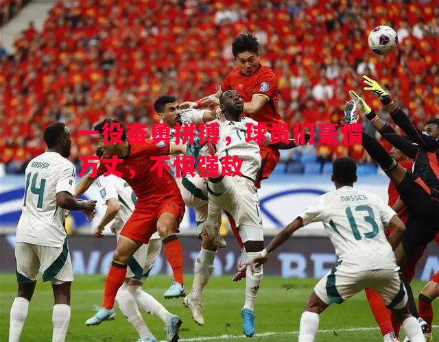 一役奋勇拼搏，球员们豪情万丈，不惧强敌