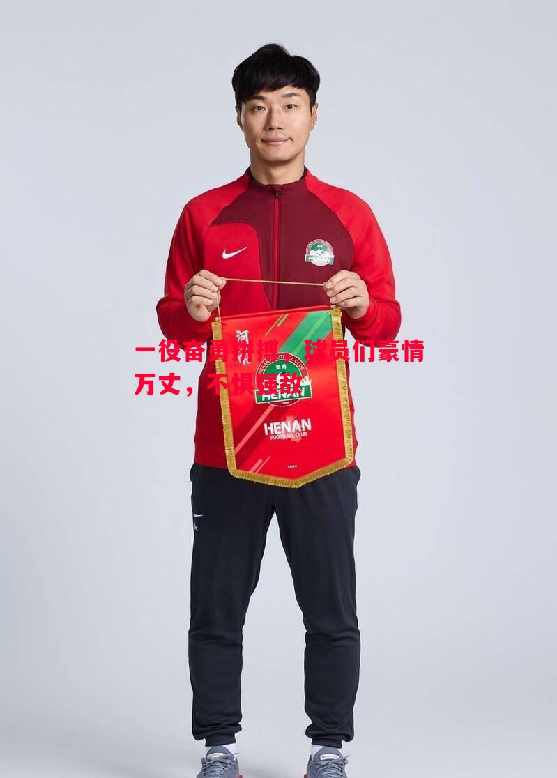 一役奋勇拼搏，球员们豪情万丈，不惧强敌