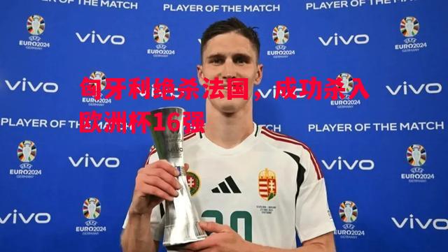 匈牙利绝杀法国，成功杀入欧洲杯16强