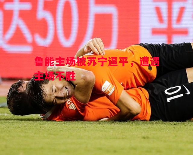 鲁能主场被苏宁逼平，遭遇主场不胜