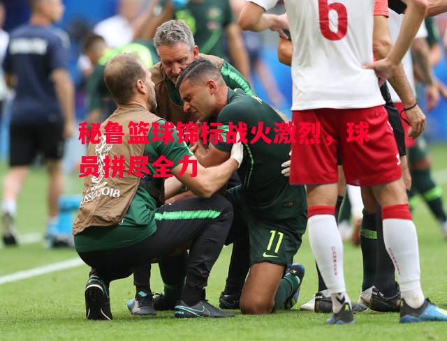 秘鲁篮球锦标战火激烈，球员拼尽全力