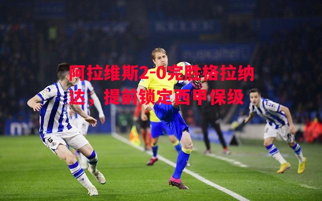 阿拉维斯2-0完胜格拉纳达，提前锁定西甲保级