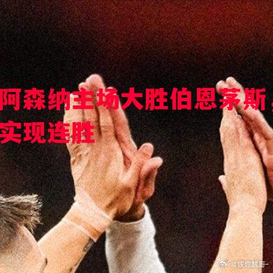 阿森纳主场大胜伯恩茅斯，实现连胜