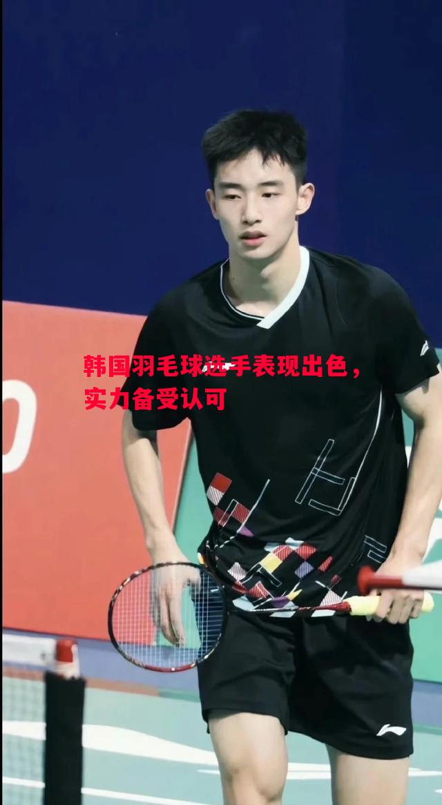 韩国羽毛球选手表现出色，实力备受认可