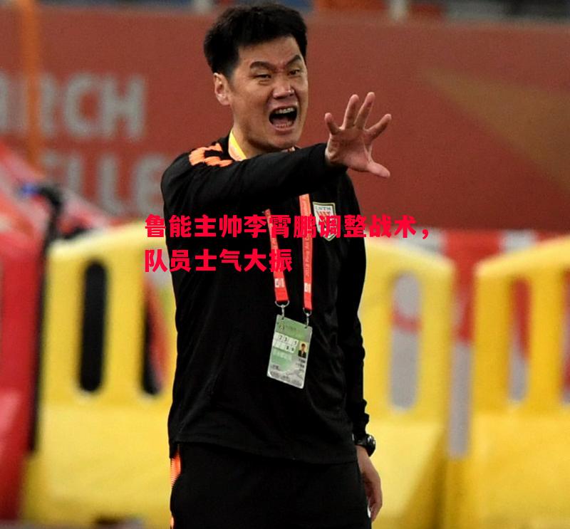 鲁能主帅李霄鹏调整战术，队员士气大振