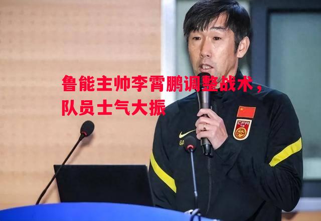 鲁能主帅李霄鹏调整战术，队员士气大振