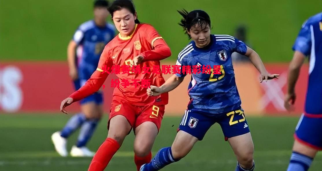 火爆赛场女足联赛精彩纷呈，纷争不断