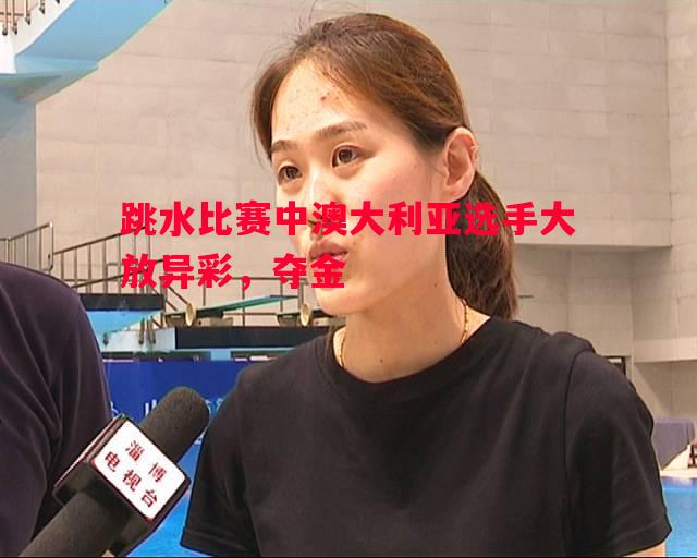 跳水比赛中澳大利亚选手大放异彩，夺金