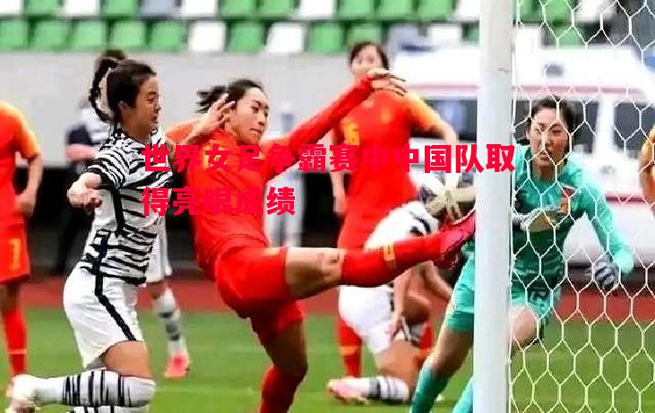 世界女足争霸赛中中国队取得亮眼成绩