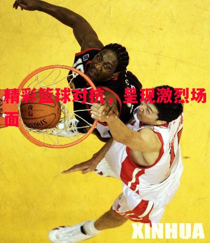 精彩篮球对抗，呈现激烈场面