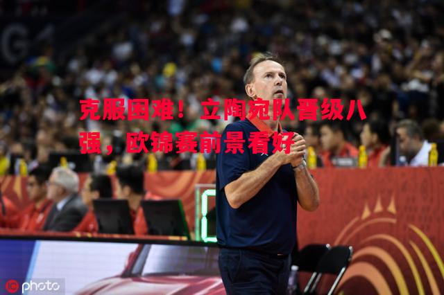 克服困难！立陶宛队晋级八强，欧锦赛前景看好